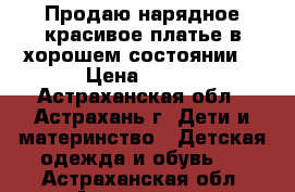 Продаю нарядное,красивое платье,в хорошем состоянии. › Цена ­ 800 - Астраханская обл., Астрахань г. Дети и материнство » Детская одежда и обувь   . Астраханская обл.,Астрахань г.